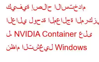 كيفية إصلاح الاستخدام العالي لوحدة المعالجة المركزية لـ NVIDIA Container على نظام التشغيل Windows