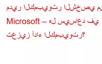 مدير الكمبيوتر الشخصي من Microsoft – هل سيساعد في تعزيز أداء الكمبيوتر؟