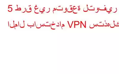 5 طرق غير متوقعة لتوفير المال باستخدام VPN ستذهلك!