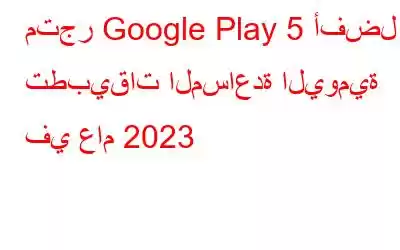 متجر Google Play 5 أفضل تطبيقات المساعدة اليومية في عام 2023