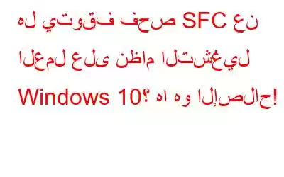 هل يتوقف فحص SFC عن العمل على نظام التشغيل Windows 10؟ ها هو الإصلاح!