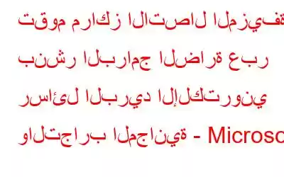 تقوم مراكز الاتصال المزيفة بنشر البرامج الضارة عبر رسائل البريد الإلكتروني والتجارب المجانية - Microsoft