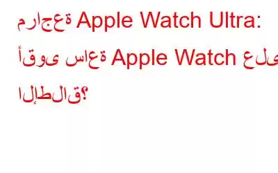 مراجعة Apple Watch Ultra: أقوى ساعة Apple Watch على الإطلاق؟