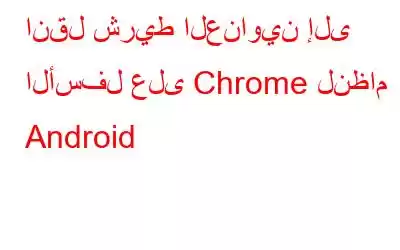 انقل شريط العناوين إلى الأسفل على Chrome لنظام Android