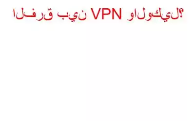 الفرق بين VPN والوكيل؟