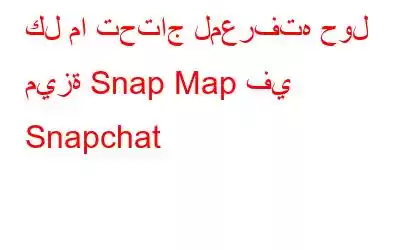 كل ما تحتاج لمعرفته حول ميزة Snap Map في Snapchat