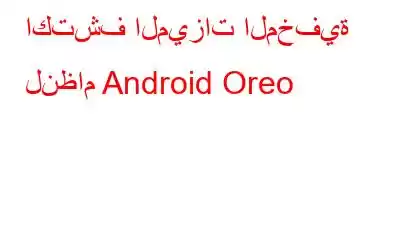 اكتشف الميزات المخفية لنظام Android Oreo