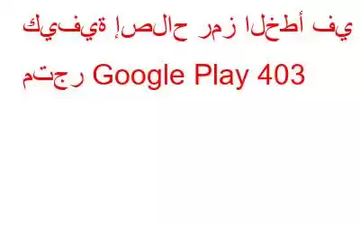 كيفية إصلاح رمز الخطأ في متجر Google Play 403