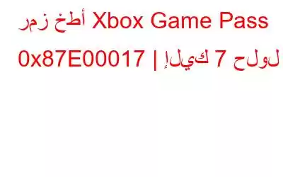 رمز خطأ Xbox Game Pass 0x87E00017 | إليك 7 حلول