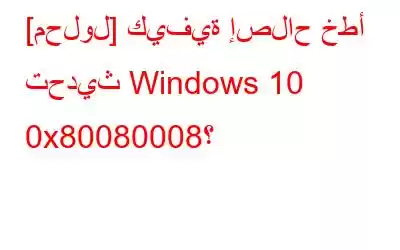 [محلول] كيفية إصلاح خطأ تحديث Windows 10 0x80080008؟