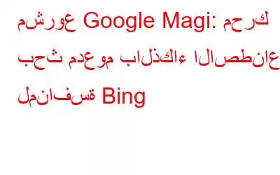 مشروع Google Magi: محرك بحث مدعوم بالذكاء الاصطناعي لمنافسة Bing