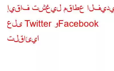 إيقاف تشغيل مقاطع الفيديو على Twitter وFacebook تلقائيًا