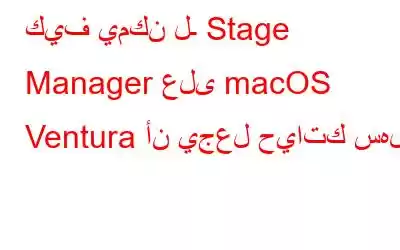 كيف يمكن لـ Stage Manager على macOS Ventura أن يجعل حياتك سهلة