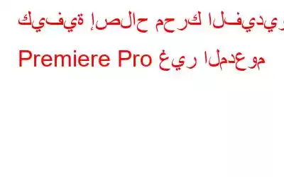 كيفية إصلاح محرك الفيديو Premiere Pro غير المدعوم