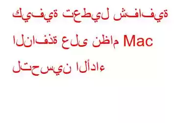 كيفية تعطيل شفافية النافذة على نظام Mac لتحسين الأداء