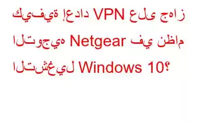 كيفية إعداد VPN على جهاز التوجيه Netgear في نظام التشغيل Windows 10؟