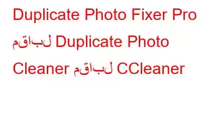 Duplicate Photo Fixer Pro مقابل Duplicate Photo Cleaner مقابل CCleaner