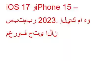 iOS 17 وiPhone 15 – سبتمبر 2023. إليك ما هو معروف حتى الآن