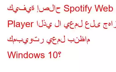 كيفية إصلاح Spotify Web Player الذي لا يعمل على جهاز كمبيوتر يعمل بنظام Windows 10؟