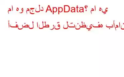 ما هو مجلد AppData؟ ما هي أفضل الطرق لتنظيفه بأمان