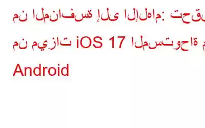 من المنافسة إلى الإلهام: تحقق من ميزات iOS 17 المستوحاة من Android