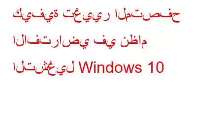 كيفية تغيير المتصفح الافتراضي في نظام التشغيل Windows 10