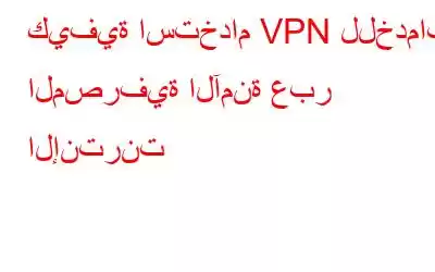 كيفية استخدام VPN للخدمات المصرفية الآمنة عبر الإنترنت