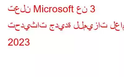 تعلن Microsoft عن 3 تحديثات جديدة للميزات لعام 2023