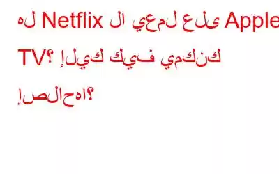 هل Netflix لا يعمل على Apple TV؟ إليك كيف يمكنك إصلاحها؟