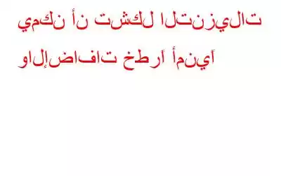 يمكن أن تشكل التنزيلات والإضافات خطرًا أمنيًا