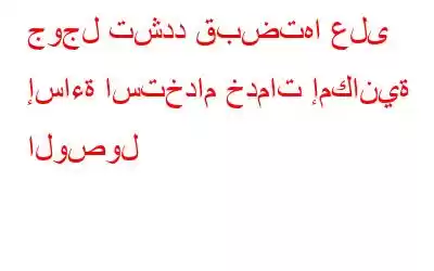 جوجل تشدد قبضتها على إساءة استخدام خدمات إمكانية الوصول