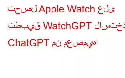 تحصل Apple Watch على تطبيق WatchGPT لاستخدام ChatGPT من معصميها