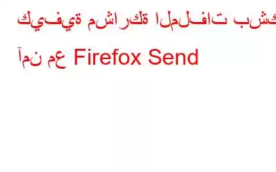 كيفية مشاركة الملفات بشكل آمن مع Firefox Send