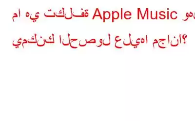 ما هي تكلفة Apple Music وهل يمكنك الحصول عليها مجانًا؟