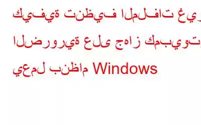 كيفية تنظيف الملفات غير الضرورية على جهاز كمبيوتر يعمل بنظام Windows