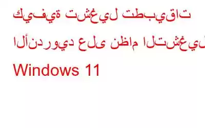 كيفية تشغيل تطبيقات الأندرويد على نظام التشغيل Windows 11