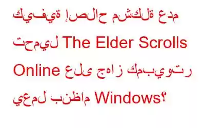 كيفية إصلاح مشكلة عدم تحميل The Elder Scrolls Online على جهاز كمبيوتر يعمل بنظام Windows؟