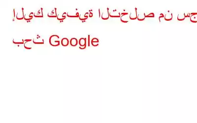 إليك كيفية التخلص من سجل بحث Google