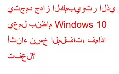 يتجمد جهاز الكمبيوتر الذي يعمل بنظام Windows 10 أثناء نسخ الملفات، فماذا تفعل؟