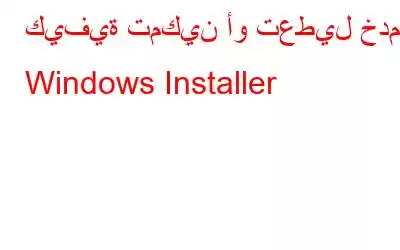 كيفية تمكين أو تعطيل خدمة Windows Installer