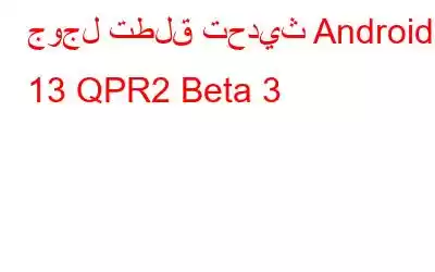 جوجل تطلق تحديث Android 13 QPR2 Beta 3