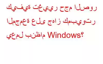 كيفية تغيير حجم الصور المجمعة على جهاز كمبيوتر يعمل بنظام Windows؟