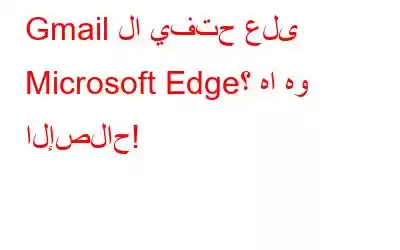 Gmail لا يفتح على Microsoft Edge؟ ها هو الإصلاح!