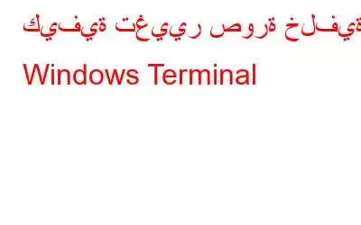 كيفية تغيير صورة خلفية Windows Terminal