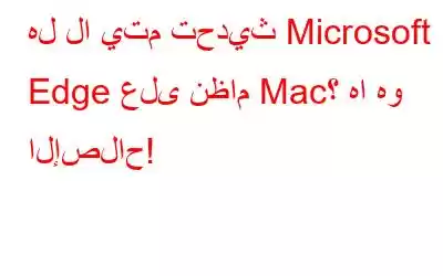 هل لا يتم تحديث Microsoft Edge على نظام Mac؟ ها هو الإصلاح!