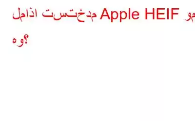 لماذا تستخدم Apple HEIF وما هو؟