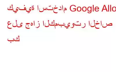 كيفية استخدام Google Allo على جهاز الكمبيوتر الخاص بك