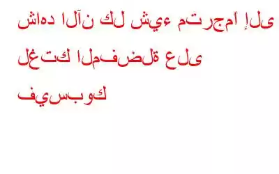 شاهد الآن كل شيء مترجمًا إلى لغتك المفضلة على فيسبوك