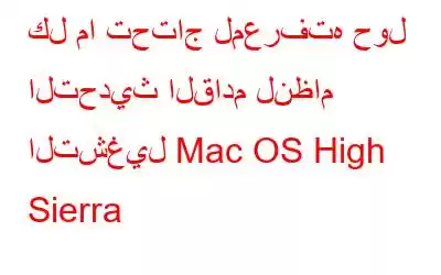 كل ما تحتاج لمعرفته حول التحديث القادم لنظام التشغيل Mac OS High Sierra