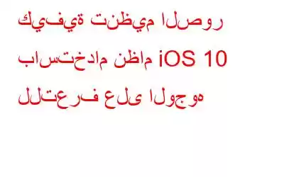 كيفية تنظيم الصور باستخدام نظام iOS 10 للتعرف على الوجوه